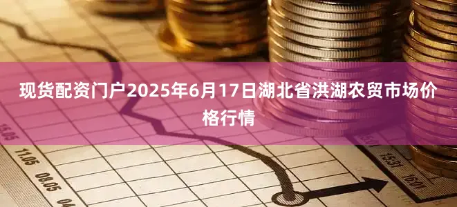现货配资门户2025年6月17日湖北省洪湖农贸市场价格行情
