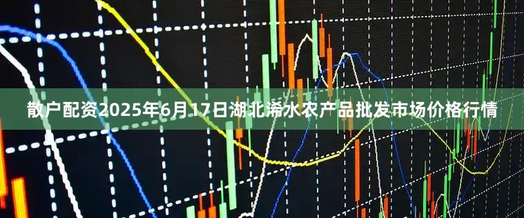 散户配资2025年6月17日湖北浠水农产品批发市场价格行情