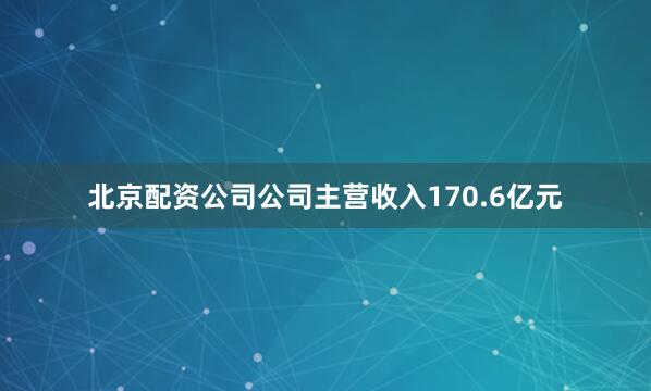 北京配资公司公司主营收入170.6亿元