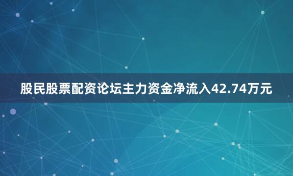股民股票配资论坛主力资金净流入42.74万元
