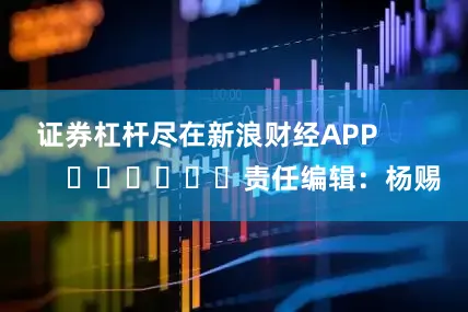 证券杠杆尽在新浪财经APP            						责任编辑：杨赐