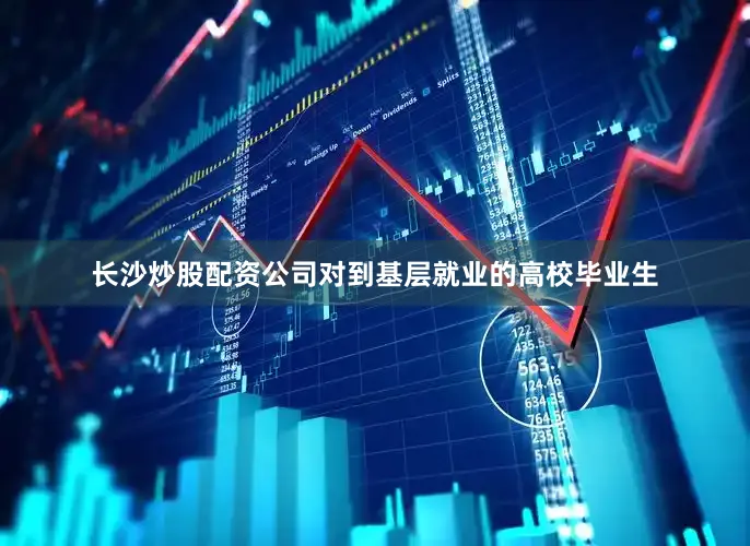 长沙炒股配资公司对到基层就业的高校毕业生