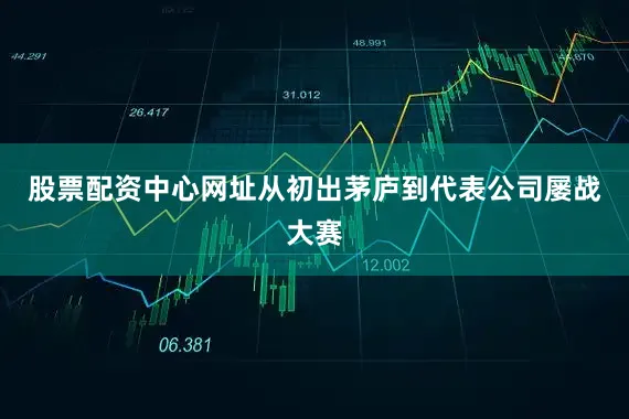 股票配资中心网址从初出茅庐到代表公司屡战大赛