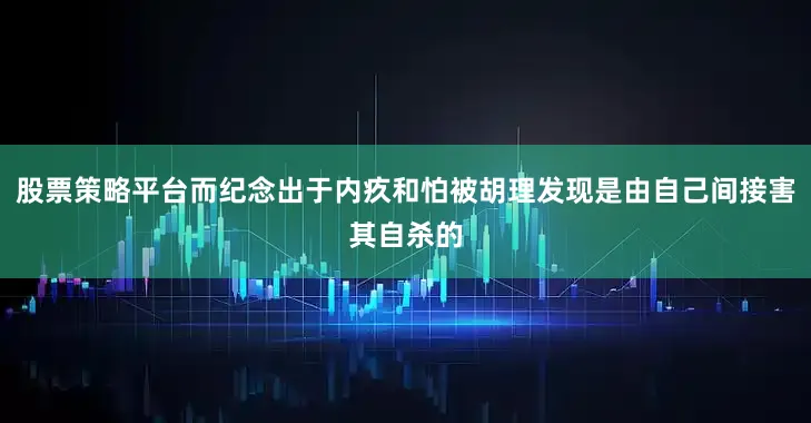 股票策略平台而纪念出于内疚和怕被胡理发现是由自己间接害其自杀的