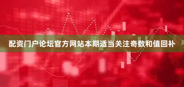 配资门户论坛官方网站本期适当关注奇数和值回补