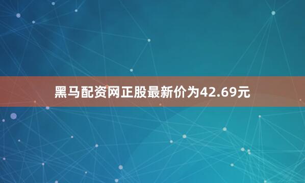 黑马配资网正股最新价为42.69元
