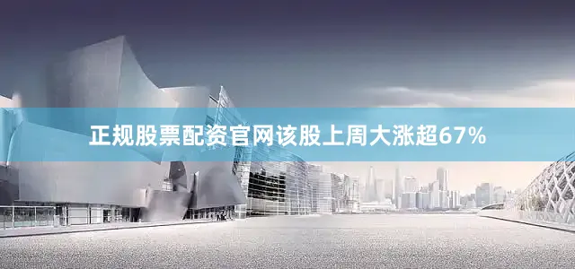 正规股票配资官网该股上周大涨超67%