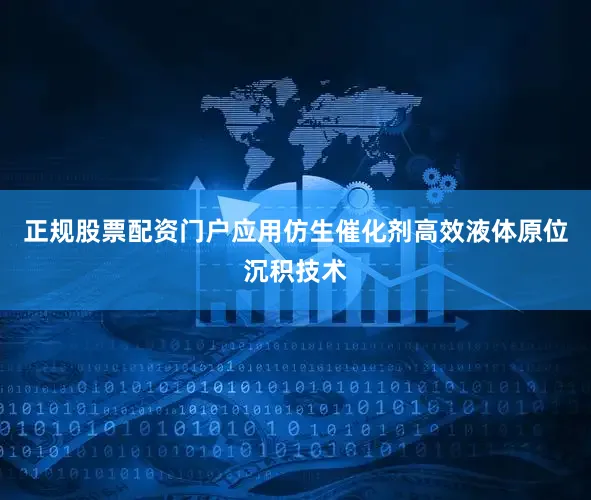 正规股票配资门户应用仿生催化剂高效液体原位沉积技术