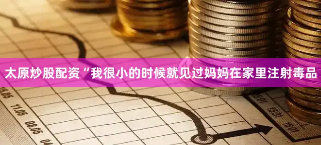 太原炒股配资“我很小的时候就见过妈妈在家里注射毒品