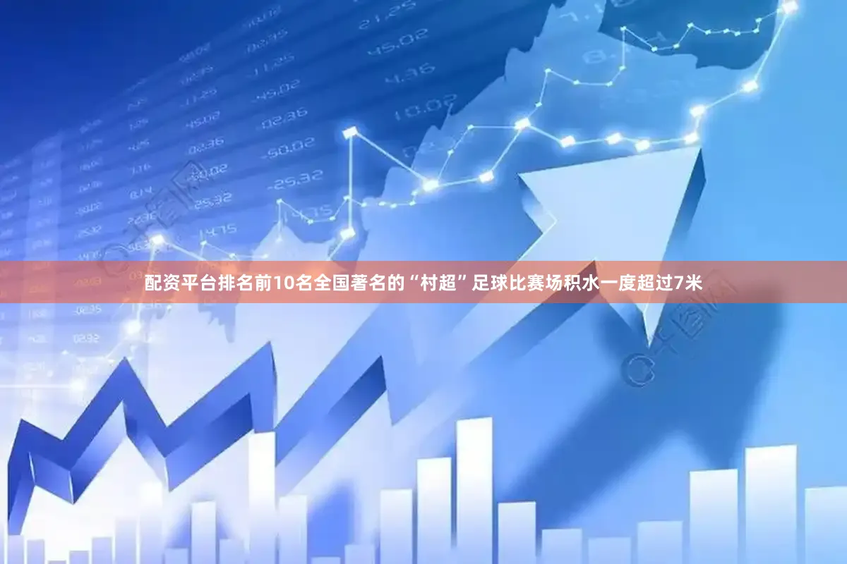 配资平台排名前10名全国著名的“村超”足球比赛场积水一度超过7米