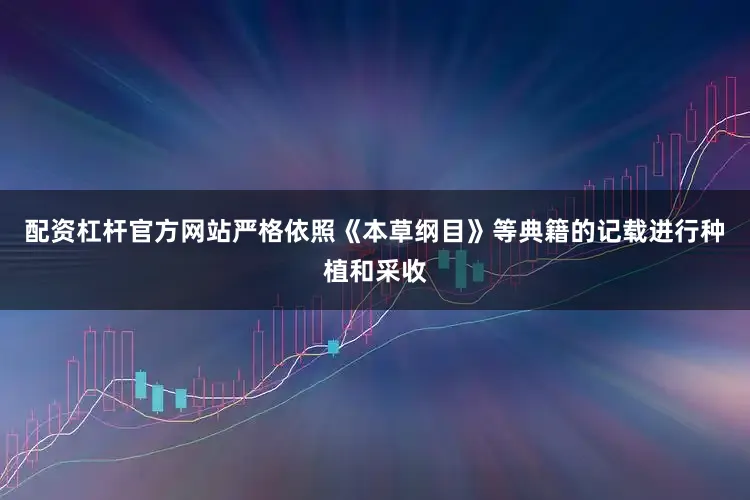 配资杠杆官方网站严格依照《本草纲目》等典籍的记载进行种植和采收