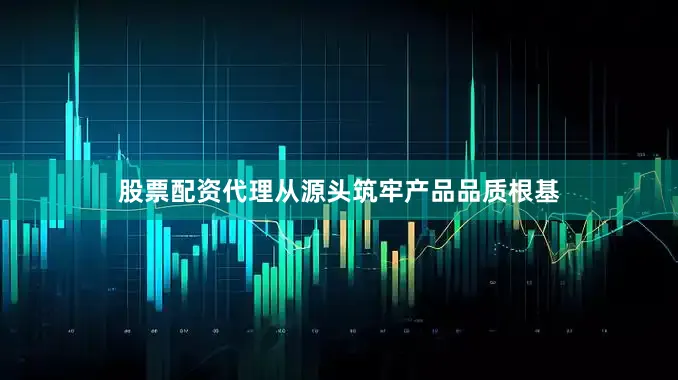 股票配资代理从源头筑牢产品品质根基