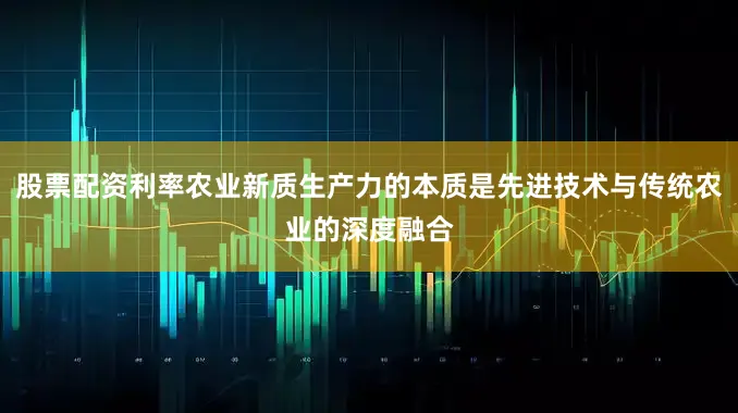 股票配资利率农业新质生产力的本质是先进技术与传统农业的深度融合
