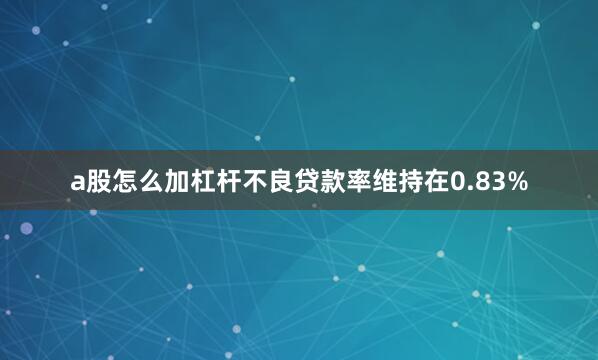 a股怎么加杠杆不良贷款率维持在0.83%