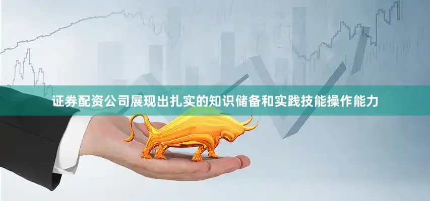 证券配资公司展现出扎实的知识储备和实践技能操作能力
