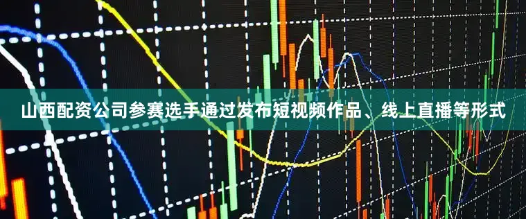 山西配资公司参赛选手通过发布短视频作品、线上直播等形式