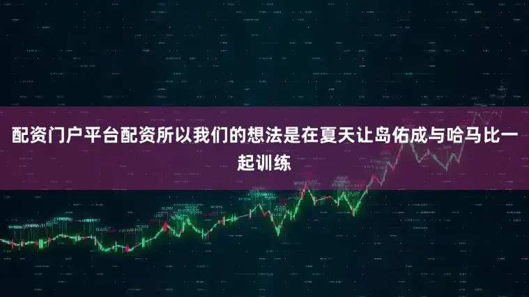 配资门户平台配资所以我们的想法是在夏天让岛佑成与哈马比一起训练