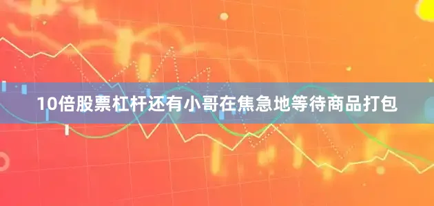 10倍股票杠杆还有小哥在焦急地等待商品打包