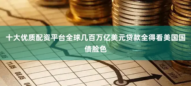 十大优质配资平台全球几百万亿美元贷款全得看美国国债脸色
