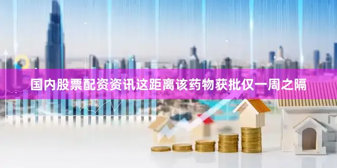 国内股票配资资讯这距离该药物获批仅一周之隔