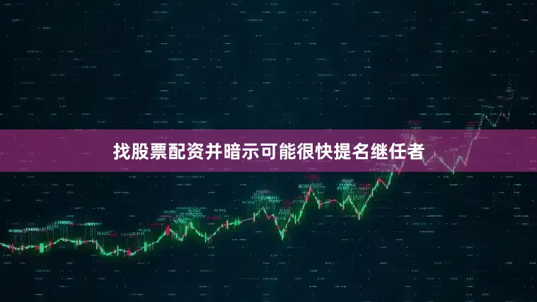 找股票配资并暗示可能很快提名继任者