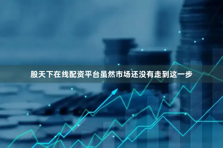 股天下在线配资平台虽然市场还没有走到这一步