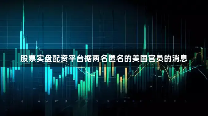 股票实盘配资平台　　据两名匿名的美国官员的消息