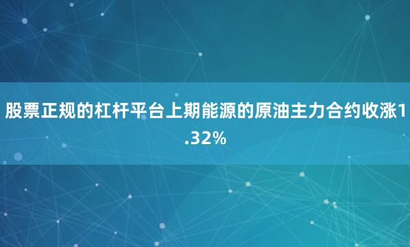 股票正规的杠杆平台上期能源的原油主力合约收涨1.32%