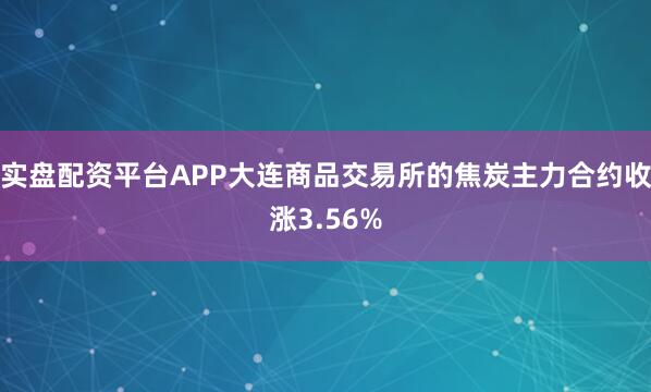 实盘配资平台APP大连商品交易所的焦炭主力合约收涨3.56%