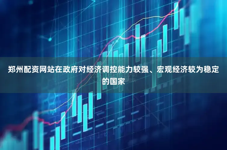 郑州配资网站在政府对经济调控能力较强、宏观经济较为稳定的国家