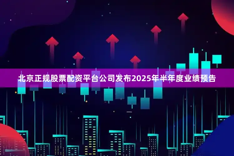 北京正规股票配资平台公司发布2025年半年度业绩预告