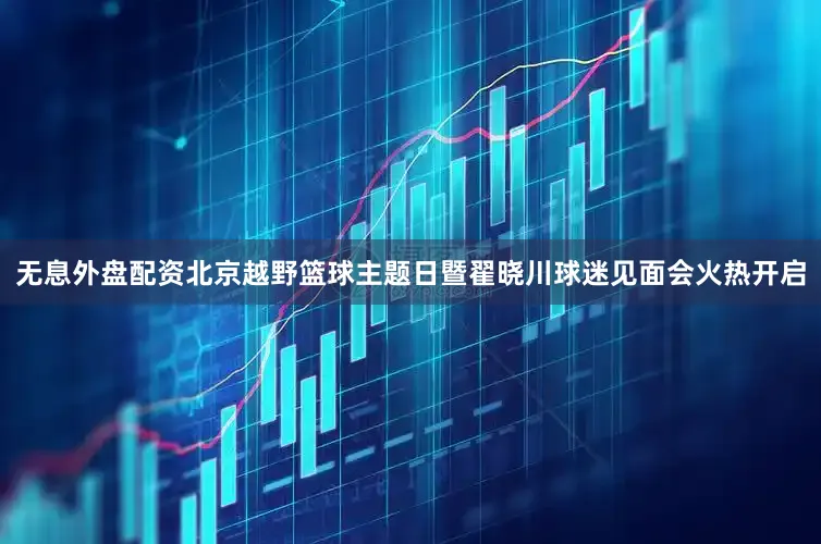 无息外盘配资北京越野篮球主题日暨翟晓川球迷见面会火热开启