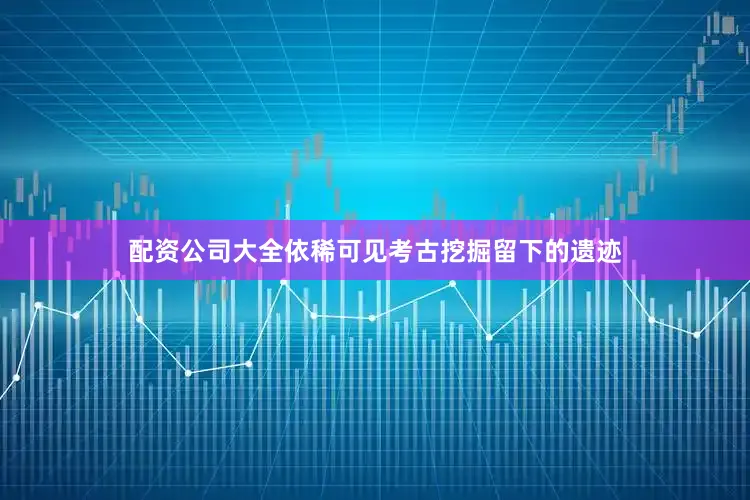 配资公司大全依稀可见考古挖掘留下的遗迹