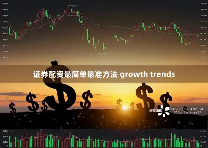 证券配资最简单最准方法 growth trends