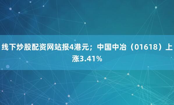 线下炒股配资网站报4港元；中国中冶（01618）上涨3.41%