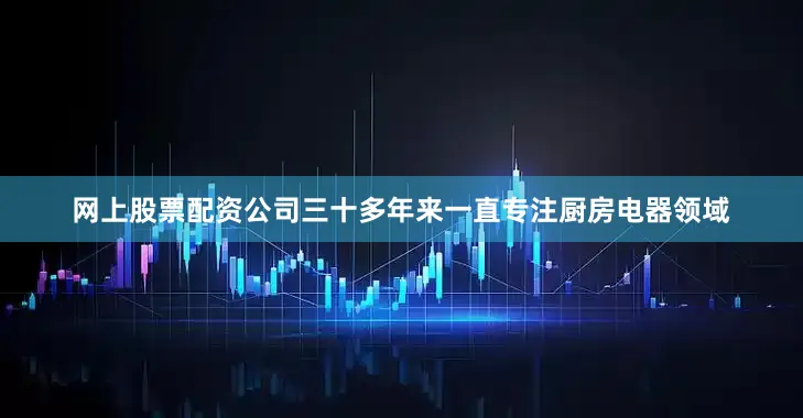 网上股票配资公司三十多年来一直专注厨房电器领域