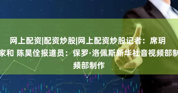 网上配资|配资炒股|网上配资炒股记者：席玥 杨家和 陈昊佺报道员：保罗·洛佩斯新华社音视频部制作