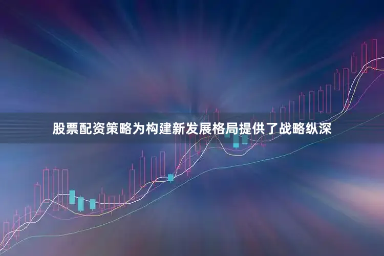 股票配资策略为构建新发展格局提供了战略纵深