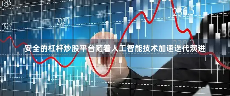 安全的杠杆炒股平台随着人工智能技术加速迭代演进