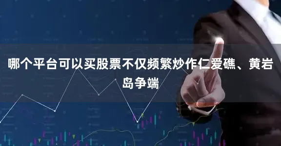 哪个平台可以买股票不仅频繁炒作仁爱礁、黄岩岛争端