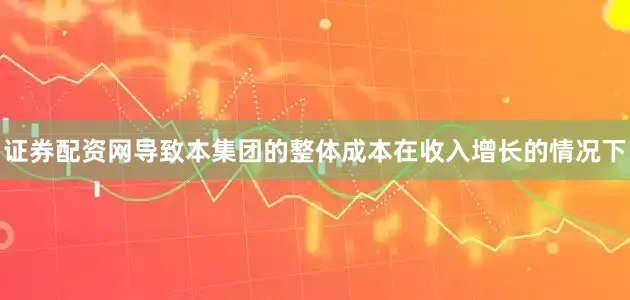 证券配资网导致本集团的整体成本在收入增长的情况下