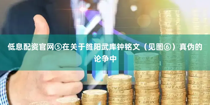 低息配资官网⑤在关于雒阳武库钟铭文（见图⑥）真伪的论争中