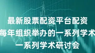 最新股票配资平台配资并通过每年组织举办的一系列学术研讨会