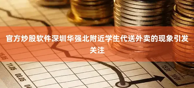 官方炒股软件深圳华强北附近学生代送外卖的现象引发关注