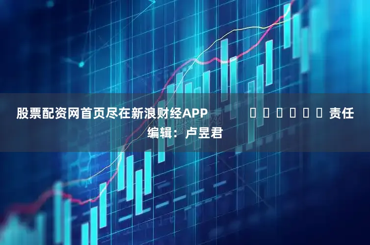 股票配资网首页尽在新浪财经APP            						责任编辑：卢昱君