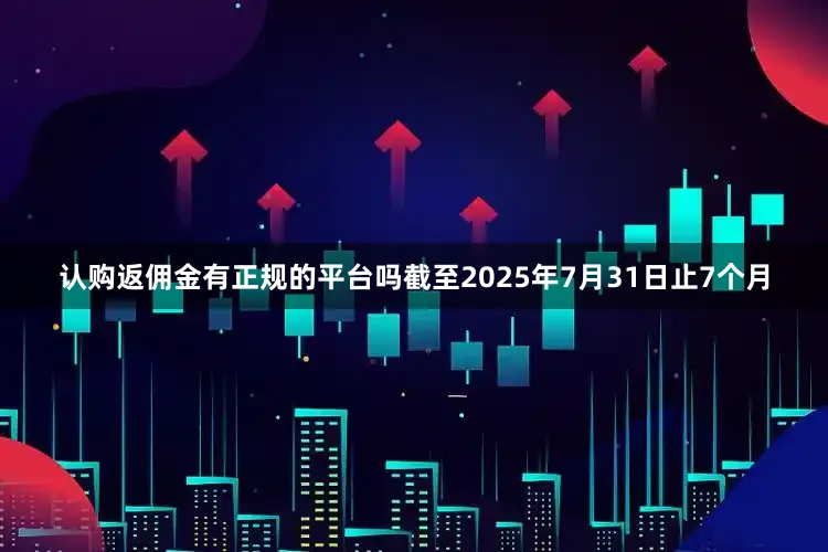 认购返佣金有正规的平台吗　　截至2025年7月31日止7个月