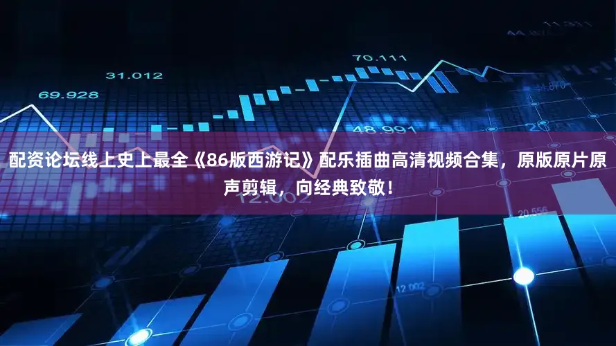 配资论坛线上史上最全《86版西游记》配乐插曲高清视频合集，原版原片原声剪辑，向经典致敬！