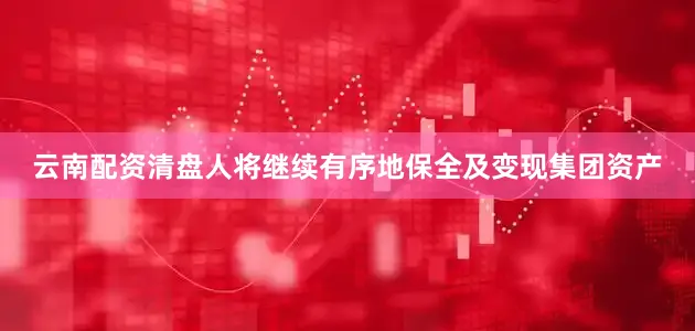 云南配资清盘人将继续有序地保全及变现集团资产