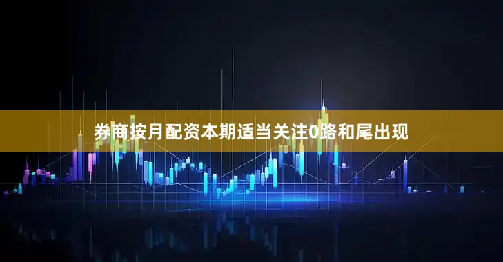 券商按月配资本期适当关注0路和尾出现