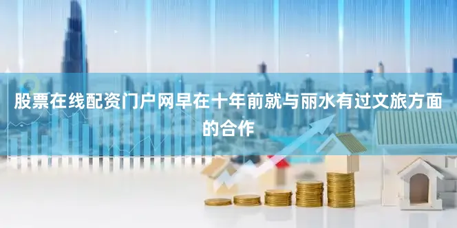 股票在线配资门户网早在十年前就与丽水有过文旅方面的合作